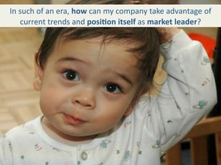 In such of an era, how can my company take advantage of 
   current trends and posi+on itself as market leader? 
 
