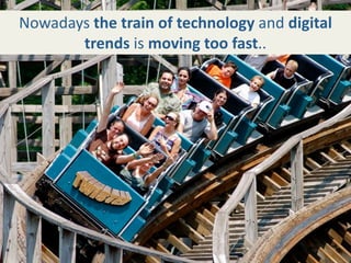 Nowadays the train of technology and digital 
       trends is moving too fast..
 