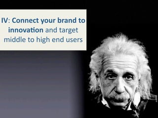 IV: Connect your brand to 
  innova+on and target   
 middle to high end users
 