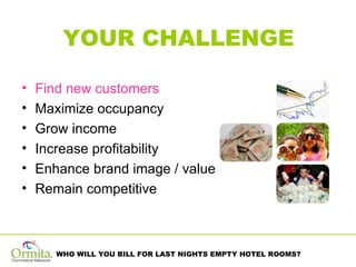 YOUR CHALLENGE Find new customers   Maximize occupancy Grow income Increase profitability Enhance brand image / value Remain competitive 