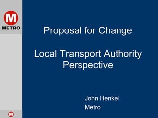 Proposal for ChangeLocal Transport Authority Perspective John Henkel Metro 