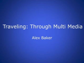 Traveling: Through Multi Media

          Alex Baker
 