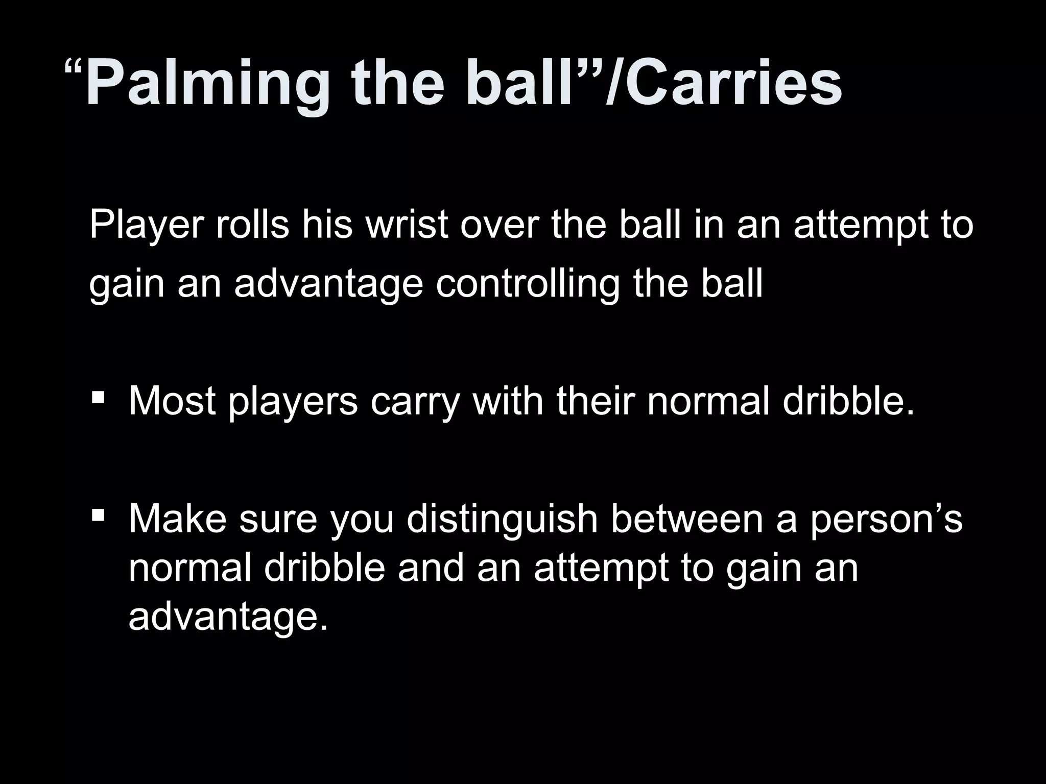 “ Palming the ball”/Carries Player rolls his wrist over the ball in an attempt to gain an advantage controlling the ball Most players carry with their normal dribble. Make sure you distinguish between a person’s normal dribble and an attempt to gain an advantage.