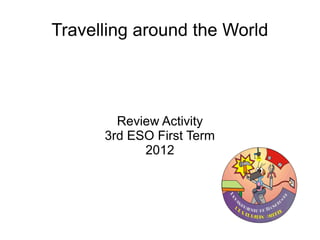 Travelling around the World




        Review Activity
      3rd ESO First Term
            2012
 