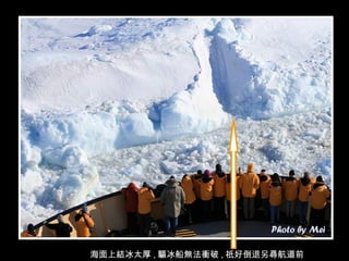 海面上結冰太厚 , 驅冰船無法衝破 , 祇好倒退另尋航道前進 . 