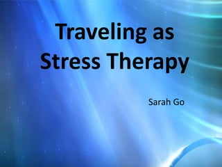 Traveling as
Stress Therapy
          Sarah Go
 