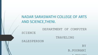 NADAR SARASWATHI COLLEGE OF ARTS
AND SCIENCE,THENI.
DEPARTMENT OF COMPUTER
SCIENCE
TRAVELING
SALESPERSON
BY
B.POORANI
 