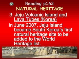 Reading p163 NATURAL HERITAGE3. Jeju Volcanic Island and Lava Tubes (Korea)In June 2007, Jeju Island became South Korea’s first natural heritage site to be added to the World Heritage list.