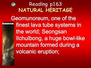 Reading p163 NATURAL HERITAGEGeomunoreum, one of the finest lava tube systems in the world; SeongsanIlchulbong, a huge bowl-like mountain formed during a volcanic eruption;Geomunoreum 