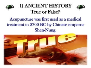 1) ANCIENT HISTORYTrue or False?Acupuncture was first used as a medical treatment in 2700 BC by Chinese emperor Shen-Nung. True