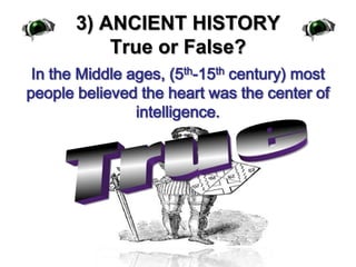 3) ANCIENT HISTORYTrue or False?In the Middle ages, (5th-15th century) most people believed the heart was the center of intelligence.True