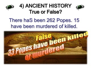 4) ANCIENT HISTORYTrue or False?There haSbeen 262 Popes. 15 have been murdered of killed. False33 Popes have been killedor murdered