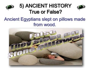 5) ANCIENT HISTORYTrue or False?Ancient Egyptians slept on pillows made from wood.FalseThey slept on Stone pillows!