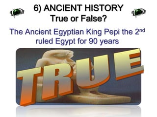 6) ANCIENT HISTORYTrue or False?The Ancient Egyptian King Pepi the 2nd ruled Egypt for 90 yearsTRUE