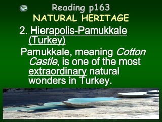 Reading p163 NATURAL HERITAGE2. Hierapolis-Pamukkale (Turkey)Pamukkale, meaning Cotton Castle, is one of the most extraordinary natural wonders in Turkey.