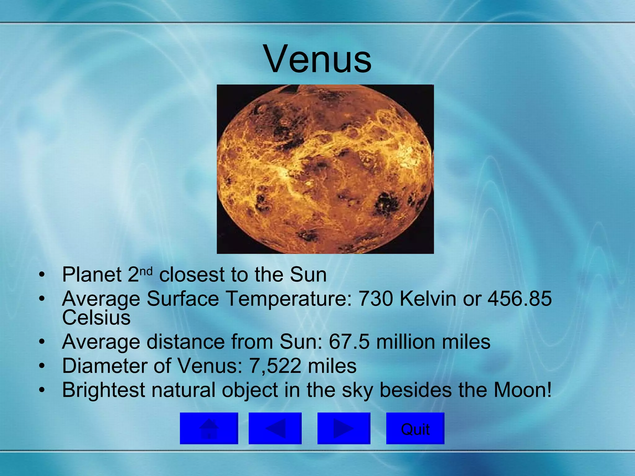 Venus Planet 2 nd  closest to the Sun Average Surface Temperature: 730 Kelvin or 456.85 Celsius Average distance from Sun: 67.5 million miles Diameter of Venus: 7,522 miles  Brightest natural object in the sky besides the Moon! Quit 
