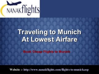 Website :- http://www.nanakflights.com/flights-to-munich.asp
Traveling to MunichTraveling to Munich
At Lowest AirfareAt Lowest Airfare
Book Cheap Flights to MunichBook Cheap Flights to Munich
 