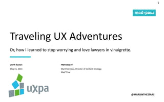 1
PREPARED BY
Traveling UX Adventures
@MARSINTHESTARS
May 15, 2015
UXPA Boston
Marli Mesibov, Director of Content Strategy
Mad*Pow
Or, how I learned to stop worrying and love lawyers in vinaigrette.
 