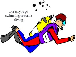 … or maybe go swimming or scuba diving 