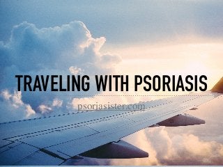 TRAVELING WITH PSORIASIS
psoriasister.com
 