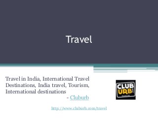 Travel
Travel in India, International Travel
Destinations, India travel, Tourism,
International destinations
- Cluburb
http://www.cluburb.com/travel
 