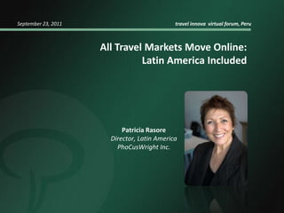 September 23, 2011	                                    travel innova  virtual forum, Peru All Travel Markets Move Online:Latin America Included Patricia Rasore Director, Latin America PhoCusWright Inc. 