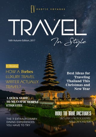 TRAVELIn Style
Best Ideas for
Traveling
Thailand This
Christmas and
New Year
A QUICK GUIDE
TO MYANMAR TEMPLE
ETIQUETTE
The 3 extraordinary
dining experiences
you have to try
HOW TO TAKE PICTURES
LIKE A PRO PHOTOGRAPHER
WHILE ON YOUR TRIP
16th Autumn Edition, 2017
HOW A
LUXURY TRAVEL
WRITER ACTUALLY
TRAVEL?
In Review
 