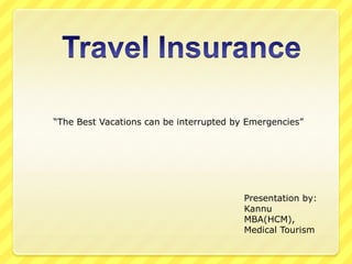  Travel Insurance,[object Object],“The Best Vacations can be interrupted by Emergencies”,[object Object],Presentation by:,[object Object],Kannu,[object Object],MBA(HCM),,[object Object],Medical Tourism,[object Object]