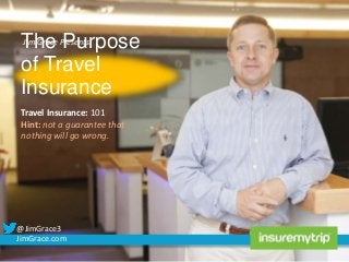 Jim Grace Purpose
The Presents:
of Travel
Insurance

Travel Insurance: 101
Hint: not a guarantee that
nothing will go wrong.

@JimGrace3
JimGrace.com

 