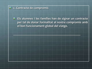 c. Contracte de compromís
Els alumnes i les famílies han de signar un contracte
per tal de donar formalitat al nostre compromís amb
el bon funcionament global del viatge.
____________________________________________________
 
