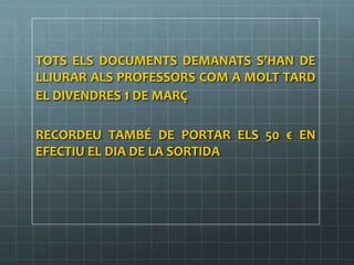 TOTS ELS DOCUMENTS DEMANATS S’HAN DE
LLIURAR ALS PROFESSORS COM A MOLT TARD
EL DIVENDRES 1 DE MARÇ
RECORDEU TAMBÉ DE PORTAR ELS 50 € EN
EFECTIU EL DIA DE LA SORTIDA
 
