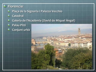 Florència:
Plaça de la Signoria i Palazzo Vecchio
Catedral
Galeria de l’Acadèmia (David de Miquel Àngel)
Palau Pitti
Conjunt urbà
 