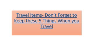 Travel Items- Don’t Forget to
Keep these 5 Things When you
Travel
 