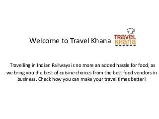 Welcome to Travel Khana
Travelling in Indian Railways is no more an added hassle for food, as
we bring you the best of cuisine choices from the best food vendors in
business. Check how you can make your travel times better!
 