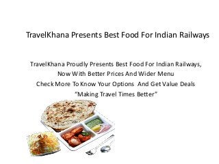 TravelKhana Presents Best Food For Indian Railways
TravelKhana Proudly Presents Best Food For Indian Railways,
Now With Better Prices And Wider Menu
Check More To Know Your Options And Get Value Deals
“Making Travel Times Better”
 