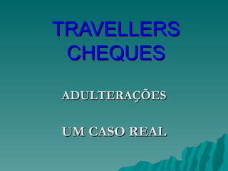 TRAVELLERS
 CHEQUES
ADULTERAÇÕES

UM CASO REAL
 