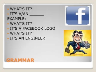  WHAT’S IT?
IT’S A/AN ______
EXAMPLE:
WHAT’S IT?
IT’S A FACEBOOK LOGO
WHAT’S IT?
IT’S AN ENGINEER
GRAMMAR