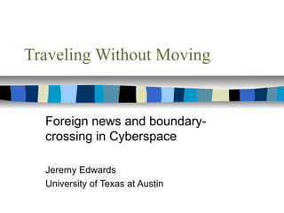 Traveling Without Moving
Foreign news and boundary-
crossing in Cyberspace
Jeremy Edwards
University of Texas at Austin
 