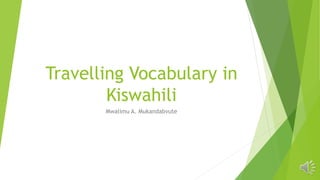 Travelling Vocabulary in
Kiswahili
Mwalimu A. Mukandabvute
 