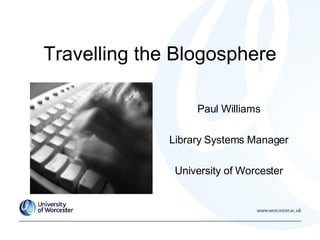 Travelling the Blogosphere Paul Williams Library Systems Manager University of Worcester 