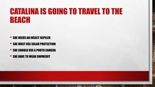 CATALINA IS GOING TO TRAVEL TO THE
BEACH
• SHE NEEDS AN INSECT REPELER
• SHE MUST USE SOLAR PROTECTION
• SHE SHOULD USE A PHOTO CAMERA
• SHE HAVE TO WEAR SWIMSUIT
 
