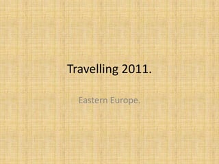 Travelling 2011.  Eastern Europe.  