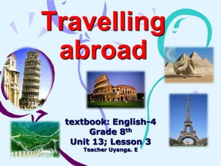 Travelling
abroad
textbook: English-4
Grade 8th
Unit 13; Lesson 3
Teacher Uyanga. E

 