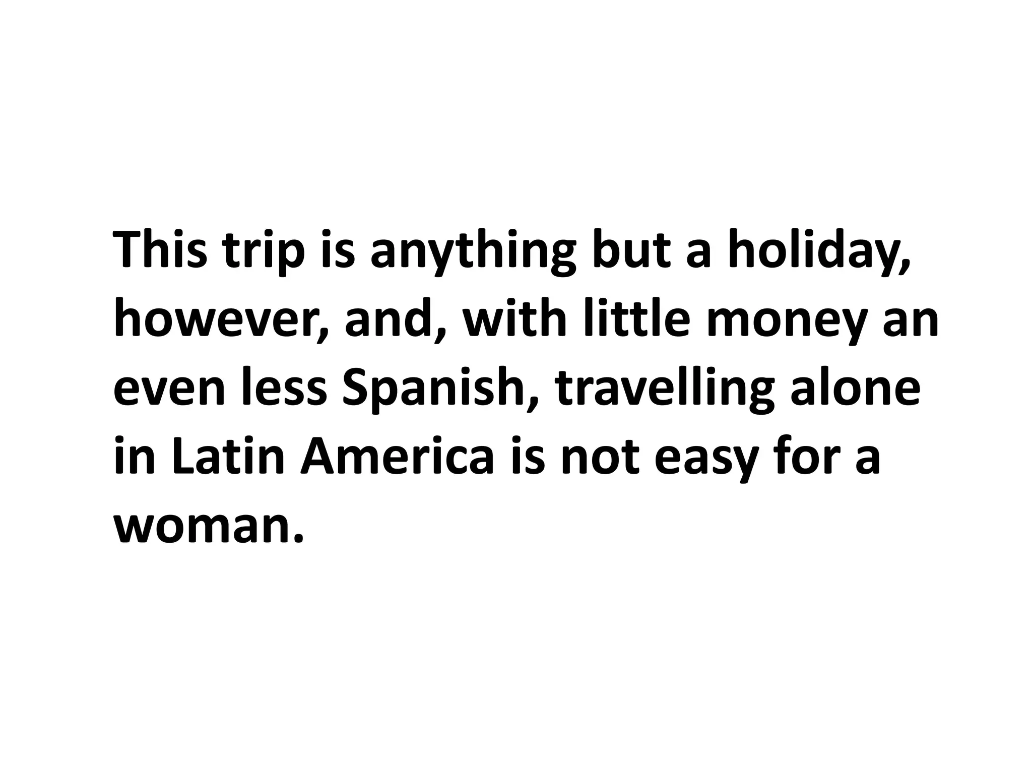 This trip is anything but a holiday, however, and, with little money an even less Spanish, travelling alone in Latin America is not easy for a woman.
