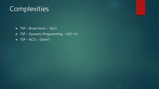 Complexities
 TSP – Brute force – O(n!)
 TSP – Dynamic Programming – O(2n n2)
 TSP – ACO - O(mn3)
 
