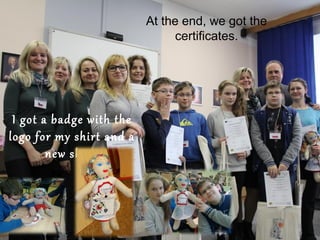 At the end, we got the
certificates.
I got a badge with the
logo for my shirt and a
new skirt.
 