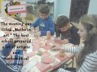 The meeting was
titled „Maths in
art.” The host
school prepared
a lot of artistic
and
mathematical
exercises.
 