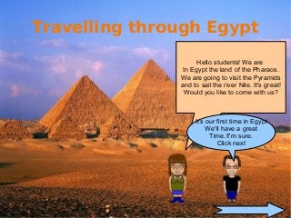Hello students! We are
In Egypt the land of the Pharaos.
We are going to visit the Pyramids
and to sail the river Nile. It's great!
Would you like to come with us?
It's our first time in Egypt
We'll have a great
Time.!I'm sure.
Click next
Travelling through Egypt
 