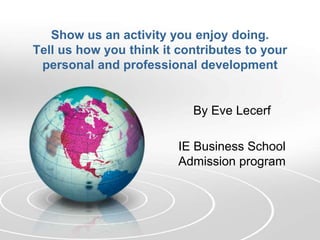 Show us an activity you enjoy doing.
Tell us how you think it contributes to your
personal and professional development
By Eve Lecerf
IE Business School
Admission program
 