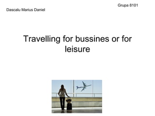 Travelling for bussines or for
leisure
Dascalu Marius Daniel
Grupa 8101
 